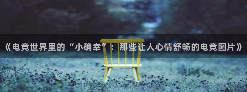 乐鱼电竞app：《电竞世界里的“小确幸”：那些让人心情舒畅的电竞图片》