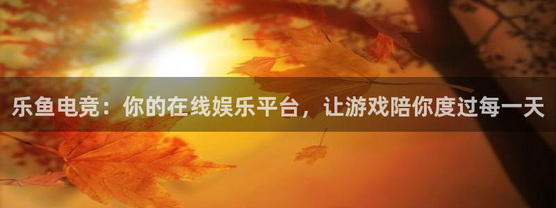 乐鱼电竞下载：乐鱼电竞：你的在线娱乐平台，让游戏陪你度过每一天
